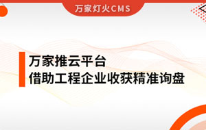 服務(wù)持續(xù)升級(jí)！工程企業(yè)借助萬家推云平臺(tái)成功收獲詢盤